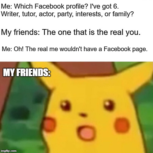 And, since 2006, I've clicked 'like' to be nice, whether I was interested or not. How accurate is that data, really? | Me: Which Facebook profile? I've got 6. Writer, tutor, actor, party, interests, or family? My friends: The one that is the real you. Me: Oh! The real me wouldn't have a Facebook page. MY FRIENDS: | image tagged in memes,surprised pikachu,facebook,facebook likes,facebook problems,social media | made w/ Imgflip meme maker