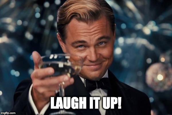 Leonardo Dicaprio Cheers Meme | LAUGH IT UP! | image tagged in memes,leonardo dicaprio cheers | made w/ Imgflip meme maker