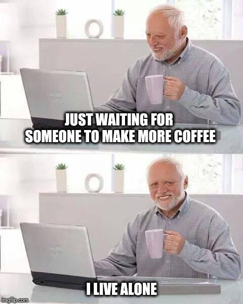 Hide the Pain Harold Meme | JUST WAITING FOR SOMEONE TO MAKE MORE COFFEE I LIVE ALONE | image tagged in memes,hide the pain harold | made w/ Imgflip meme maker