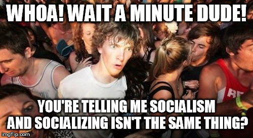 But I'm a social animal...... | WHOA! WAIT A MINUTE DUDE! YOU'RE TELLING ME SOCIALISM AND SOCIALIZING ISN'T THE SAME THING? | image tagged in memes,sudden clarity clarence | made w/ Imgflip meme maker