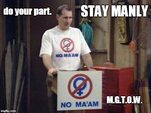 remember guys,in this age of lunacy, do your part and stay manly. | do your part. STAY MANLY; M.G.T.O.W. | image tagged in no ma'am,mgtow,be a man,dude meme | made w/ Imgflip meme maker