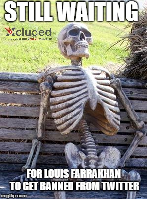 Waiting Skeleton Meme | STILL WAITING; FOR LOUIS FARRAKHAN TO GET BANNED FROM TWITTER | image tagged in memes,waiting skeleton | made w/ Imgflip meme maker