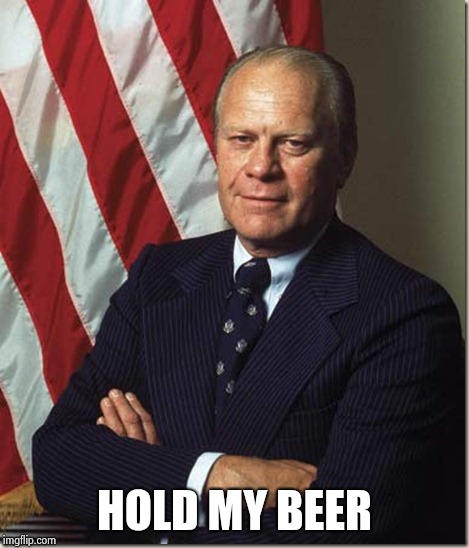 Confident Gerald Ford | HOLD MY BEER | image tagged in confident gerald ford | made w/ Imgflip meme maker