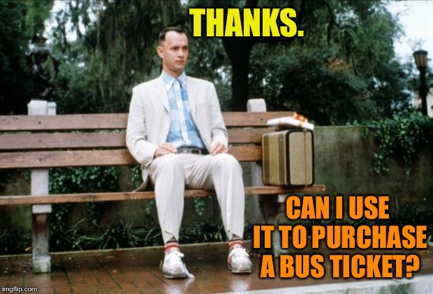 Forrest Gump | THANKS. CAN I USE IT TO PURCHASE A BUS TICKET? | image tagged in forrest gump | made w/ Imgflip meme maker