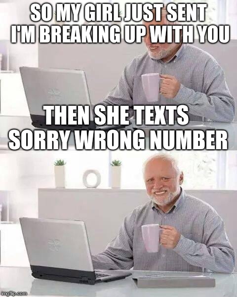 Hide the Pain Harold | SO MY GIRL JUST SENT I'M BREAKING UP WITH YOU; THEN SHE TEXTS SORRY WRONG NUMBER | image tagged in memes,hide the pain harold | made w/ Imgflip meme maker