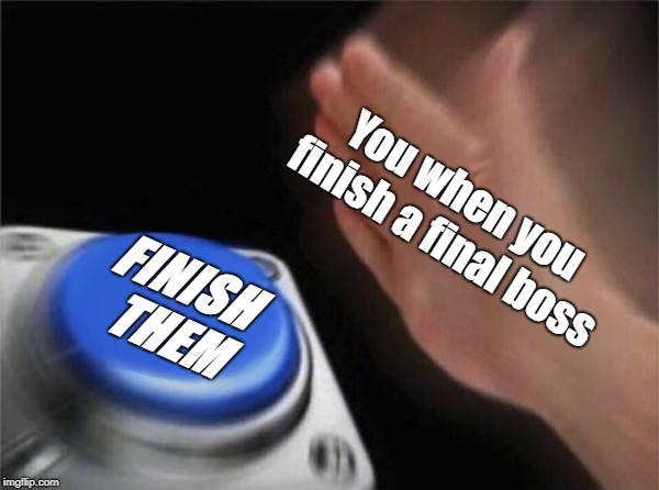 Blank Nut Button | You when you finish a final boss; FINISH THEM | image tagged in memes,blank nut button | made w/ Imgflip meme maker