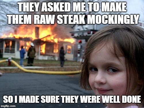 Disaster Girl | THEY ASKED ME TO MAKE THEM RAW STEAK MOCKINGLY; SO I MADE SURE THEY WERE WELL DONE | image tagged in memes,disaster girl | made w/ Imgflip meme maker