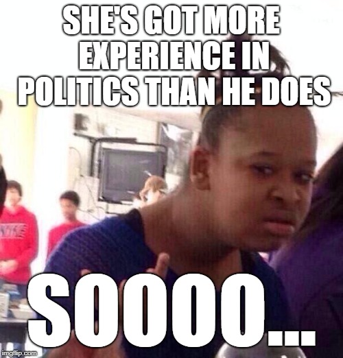 Black Girl Wat Meme | SHE'S GOT MORE EXPERIENCE IN POLITICS THAN HE DOES SOOOO... | image tagged in memes,black girl wat | made w/ Imgflip meme maker