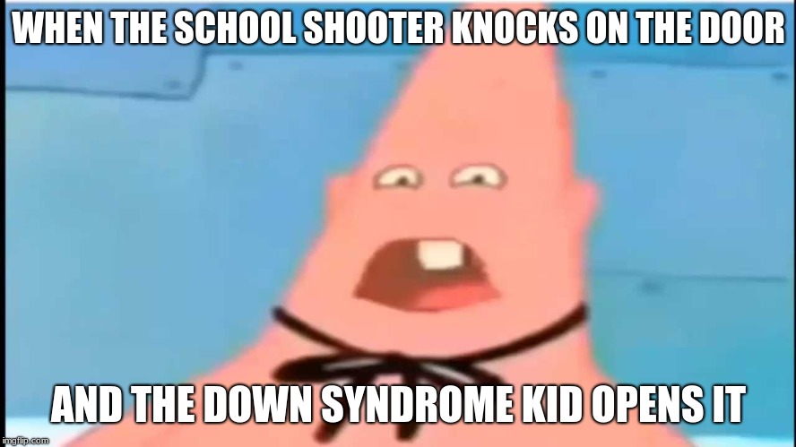 WHEN THE SCHOOL SHOOTER KNOCKS ON THE DOOR; AND THE DOWN SYNDROME KID OPENS IT | image tagged in pinhead patrick | made w/ Imgflip meme maker