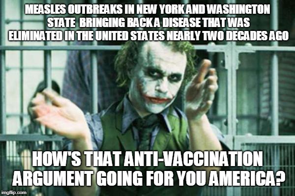 measles outbreak meme |  MEASLES OUTBREAKS IN NEW YORK AND WASHINGTON STATE  BRINGING BACK A DISEASE THAT WAS ELIMINATED IN THE UNITED STATES NEARLY TWO DECADES AGO; HOW'S THAT ANTI-VACCINATION ARGUMENT GOING FOR YOU AMERICA? | image tagged in joker clapping,jenny mccarthy antivax,vaccines,measles | made w/ Imgflip meme maker