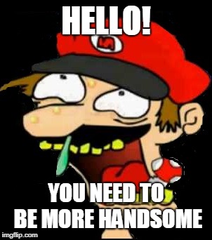 Weirdo Mario the Weirdo face guy | HELLO! YOU NEED TO BE MORE HANDSOME | image tagged in weirdo mario the weirdo face guy | made w/ Imgflip meme maker