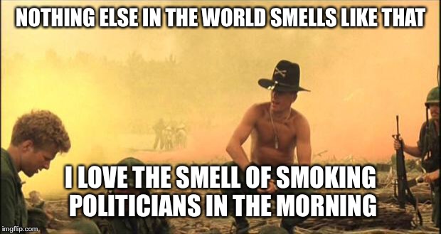 Apocalypse Now | NOTHING ELSE IN THE WORLD SMELLS LIKE THAT; I LOVE THE SMELL OF SMOKING POLITICIANS IN THE MORNING | image tagged in apocalypse now | made w/ Imgflip meme maker