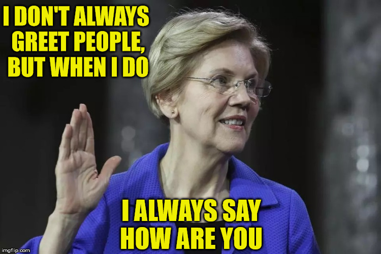 Elizabeth Warren | I DON'T ALWAYS GREET PEOPLE, BUT WHEN I DO; I ALWAYS SAY   HOW ARE YOU | image tagged in elizabeth warren,memes,how,pocahontas,greeting,the most interesting man in the world | made w/ Imgflip meme maker