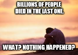 Sad guy on the beach | BILLIONS OF PEOPLE DIED IN THE LAST ONE. WHAT? NOTHING HAPPENED? | image tagged in sad guy on the beach | made w/ Imgflip meme maker