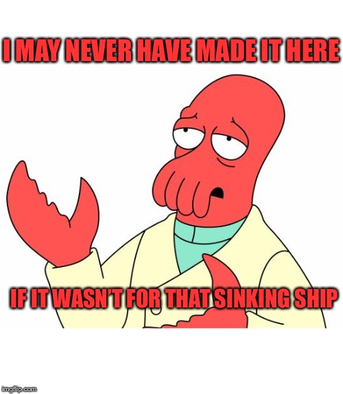 Futurama Zoidberg Meme | I MAY NEVER HAVE MADE IT HERE IF IT WASN’T FOR THAT SINKING SHIP | image tagged in memes,futurama zoidberg | made w/ Imgflip meme maker