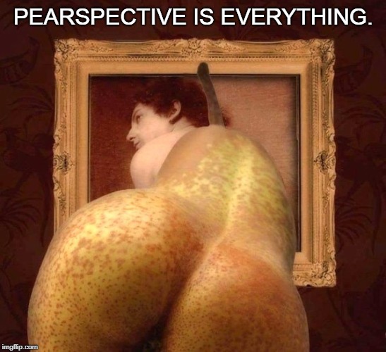 people by nature notice ripe fruit. | PEARSPECTIVE IS EVERYTHING. | image tagged in curves,perspective counts,meme this,fruit week | made w/ Imgflip meme maker