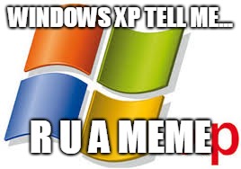 Windows XP | WINDOWS XP TELL ME... R U A MEME | image tagged in windows xp | made w/ Imgflip meme maker
