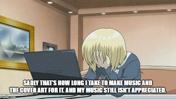 Anime face palm  | SADLY THAT'S HOW LONG I TAKE TO MAKE MUSIC AND THE COVER ART FOR IT. AND MY MUSIC STILL ISN'T APPRECIATED. | image tagged in anime face palm | made w/ Imgflip meme maker