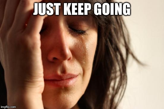 JUST KEEP GOING | image tagged in memes,first world problems | made w/ Imgflip meme maker