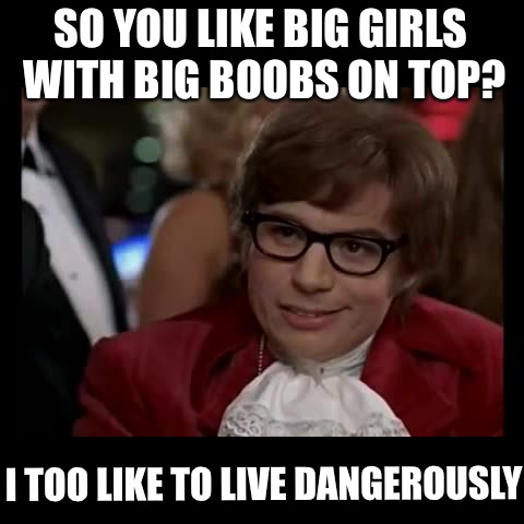 I Too Like To Live Dangerously Meme | SO YOU LIKE BIG GIRLS WITH BIG BOOBS ON TOP? I TOO LIKE TO LIVE DANGEROUSLY | image tagged in memes,i too like to live dangerously | made w/ Imgflip meme maker