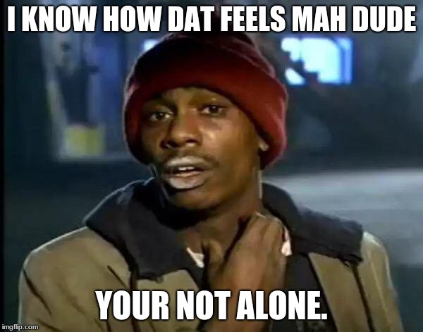 I KNOW HOW DAT FEELS MAH DUDE YOUR NOT ALONE. | image tagged in memes,y'all got any more of that | made w/ Imgflip meme maker