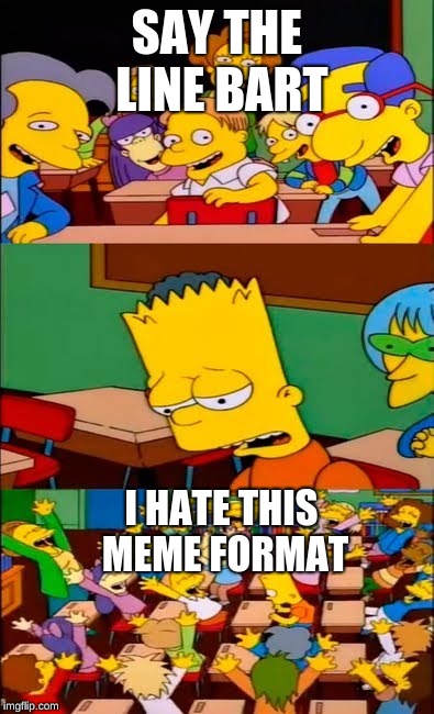 say the line bart! simpsons | SAY THE LINE BART; I HATE THIS MEME FORMAT | image tagged in say the line bart simpsons | made w/ Imgflip meme maker