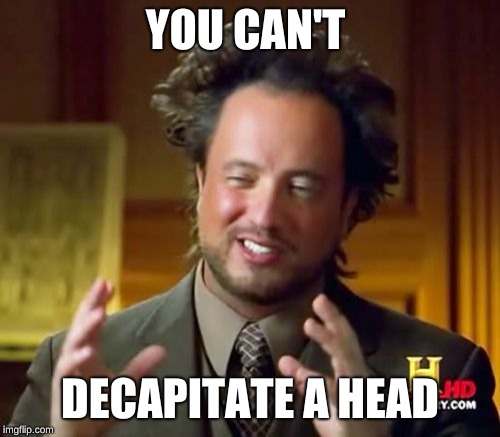 Ancient Aliens Meme | YOU CAN'T; DECAPITATE A HEAD | image tagged in memes,ancient aliens | made w/ Imgflip meme maker