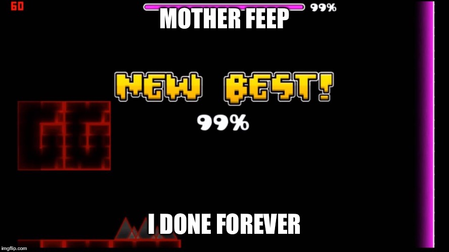 geometry dash fail 99% | MOTHER FEEP; I DONE FOREVER | image tagged in geometry dash fail 99 | made w/ Imgflip meme maker