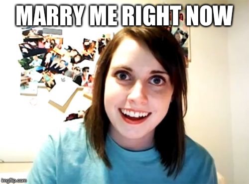 Overly Attached Girlfriend Meme | MARRY ME RIGHT NOW | image tagged in memes,overly attached girlfriend | made w/ Imgflip meme maker