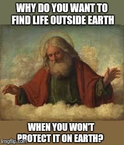 god | WHY DO YOU WANT TO FIND LIFE OUTSIDE EARTH WHEN YOU WON'T PROTECT IT ON EARTH? | image tagged in god | made w/ Imgflip meme maker