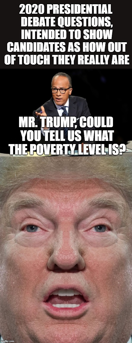 Fun game | 2020 PRESIDENTIAL DEBATE QUESTIONS, INTENDED TO SHOW CANDIDATES AS HOW OUT OF TOUCH THEY REALLY ARE; MR. TRUMP, COULD YOU TELL US WHAT THE POVERTY LEVEL IS? | image tagged in donald trump - uh | made w/ Imgflip meme maker
