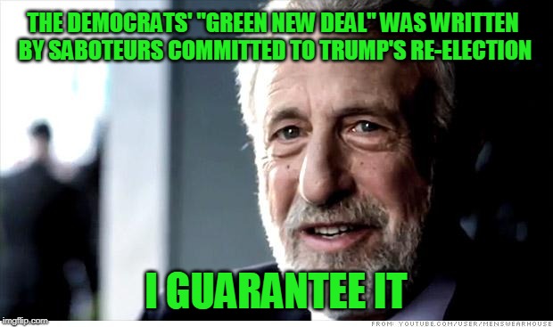 Is Ocasio-Cortez Colluding With the Russians? | THE DEMOCRATS' "GREEN NEW DEAL" WAS WRITTEN BY SABOTEURS COMMITTED TO TRUMP'S RE-ELECTION; I GUARANTEE IT | image tagged in i guarantee it,green new deal,democrat party,alexandria ocasio-cortez | made w/ Imgflip meme maker