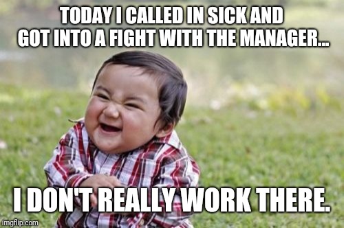 Things to do on Monday when you're bored. | TODAY I CALLED IN SICK AND GOT INTO A FIGHT WITH THE MANAGER... I DON'T REALLY WORK THERE. | image tagged in memes,evil toddler,funny,funny meme | made w/ Imgflip meme maker