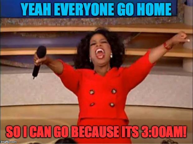 Oprah You Get A Meme | YEAH EVERYONE GO HOME; SO I CAN GO BECAUSE ITS 3:00AM! | image tagged in memes,oprah you get a | made w/ Imgflip meme maker