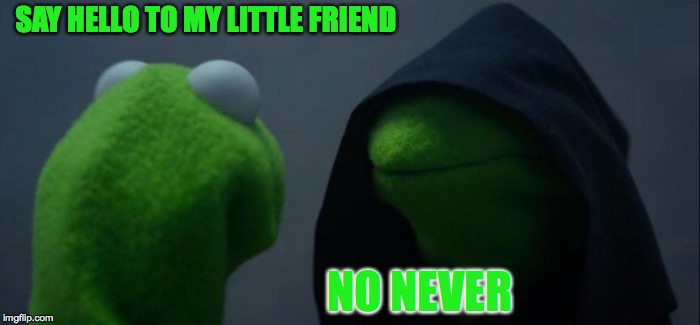 Evil Kermit | SAY HELLO TO MY LITTLE FRIEND; NO NEVER | image tagged in memes,evil kermit | made w/ Imgflip meme maker
