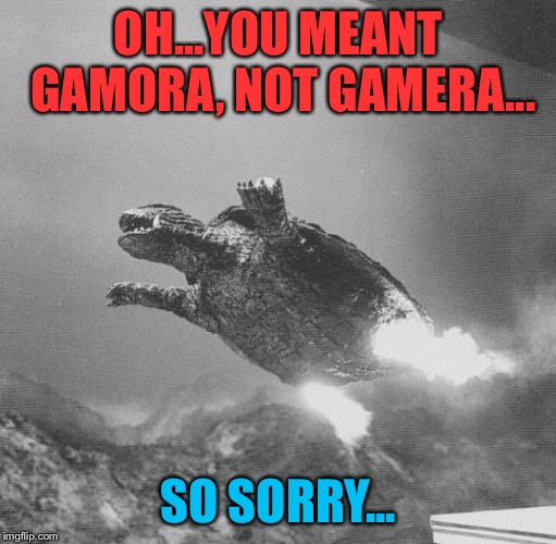 Gamera flying | OH...YOU MEANT GAMORA, NOT GAMERA... SO SORRY... | image tagged in gamera flying | made w/ Imgflip meme maker