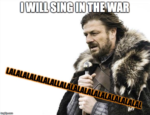 Brace Yourselves X is Coming | I WILL SING IN THE WAR; LALALALALALALALLALALALALALALALALALALALAL | image tagged in memes,brace yourselves x is coming | made w/ Imgflip meme maker