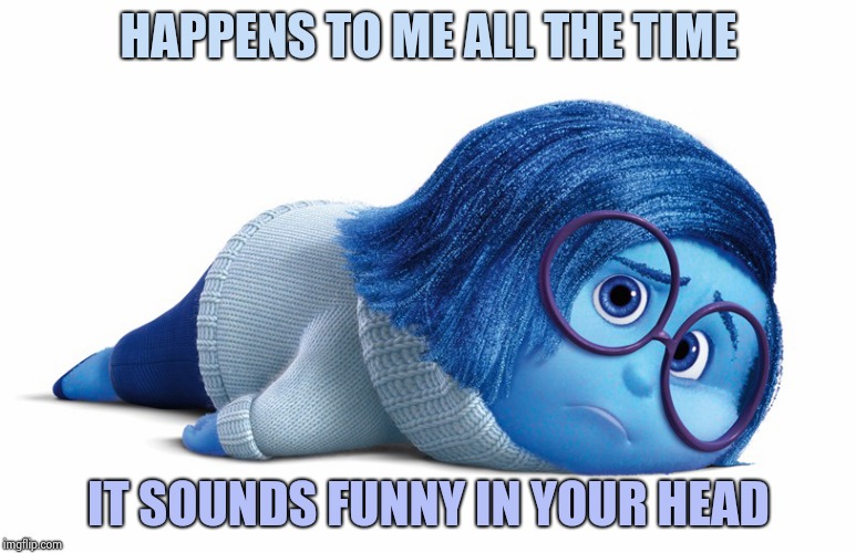 Sadness | HAPPENS TO ME ALL THE TIME IT SOUNDS FUNNY IN YOUR HEAD | image tagged in sadness | made w/ Imgflip meme maker