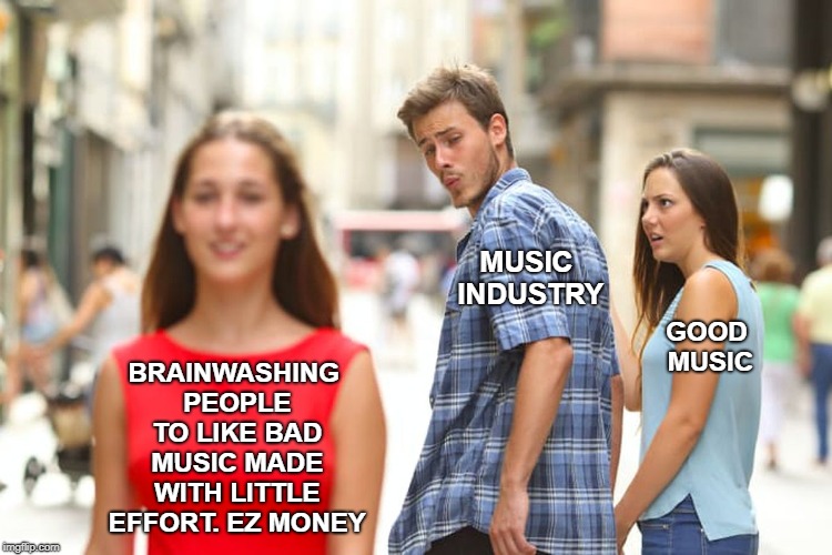 Distracted Boyfriend Meme | MUSIC INDUSTRY; BRAINWASHING PEOPLE TO LIKE BAD MUSIC MADE WITH LITTLE EFFORT. EZ MONEY; GOOD MUSIC | image tagged in memes,distracted boyfriend | made w/ Imgflip meme maker