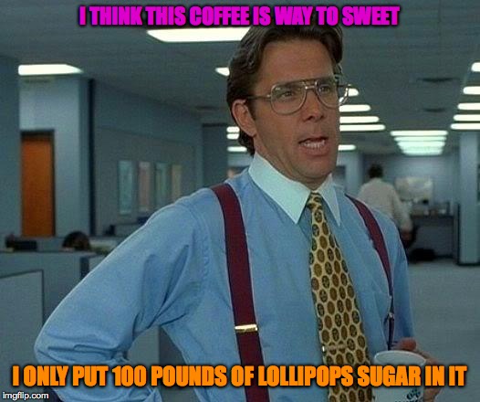 That Would Be Great Meme | I THINK THIS COFFEE IS WAY TO SWEET; I ONLY PUT 100 POUNDS OF LOLLIPOPS SUGAR IN IT | image tagged in memes,that would be great | made w/ Imgflip meme maker