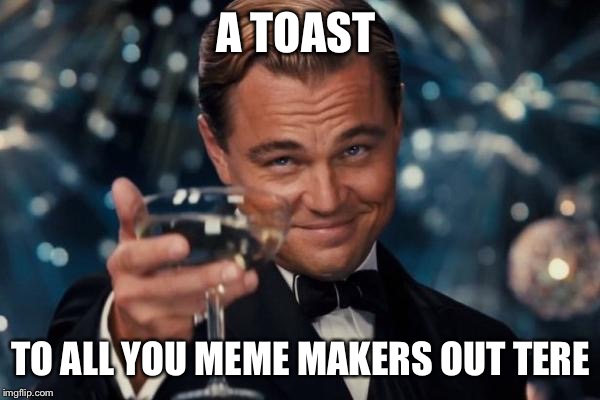 Leonardo Dicaprio Cheers Meme | A TOAST; TO ALL YOU MEME MAKERS OUT THERE | image tagged in memes,leonardo dicaprio cheers | made w/ Imgflip meme maker