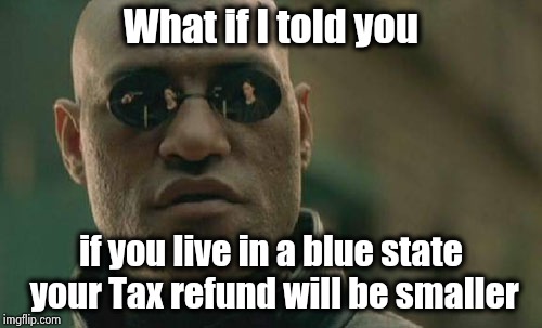 Thanks again , Democrats | What if I told you; if you live in a blue state your Tax refund will be smaller | image tagged in memes,matrix morpheus,politicians suck,laughing men in suits,arrogance,rich | made w/ Imgflip meme maker