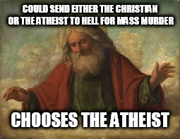 god | COULD SEND EITHER THE CHRISTIAN OR THE ATHEIST TO HELL FOR MASS MURDER; CHOOSES THE ATHEIST | image tagged in god,christian,atheist,hell,mass murder,the abrahamic god | made w/ Imgflip meme maker