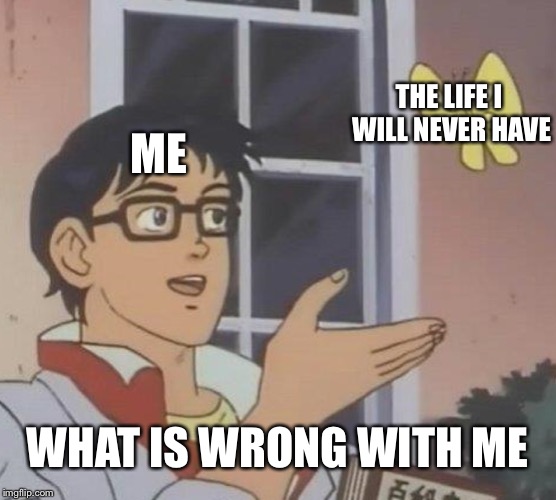 Is This A Pigeon Meme | THE LIFE I WILL NEVER HAVE; ME; WHAT IS WRONG WITH ME | image tagged in memes,is this a pigeon | made w/ Imgflip meme maker