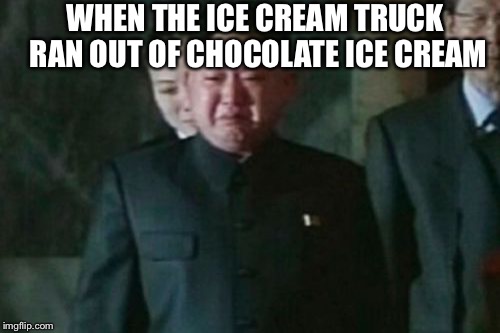 Kim Jong Un Sad | WHEN THE ICE CREAM TRUCK RAN OUT OF CHOCOLATE ICE CREAM | image tagged in memes,kim jong un sad,ice cream truck,chocolate | made w/ Imgflip meme maker