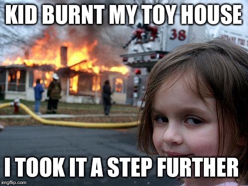 Disaster Girl Meme | KID BURNT MY TOY HOUSE; I TOOK IT A STEP FURTHER | image tagged in memes,disaster girl | made w/ Imgflip meme maker