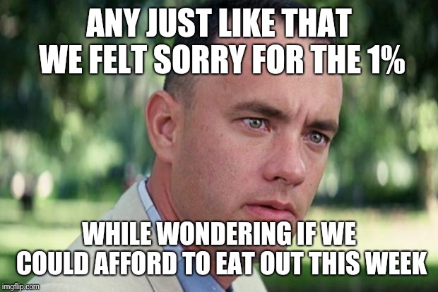 And Just Like That | ANY JUST LIKE THAT WE FELT SORRY FOR THE 1%; WHILE WONDERING IF WE COULD AFFORD TO EAT OUT THIS WEEK | image tagged in forrest gump | made w/ Imgflip meme maker