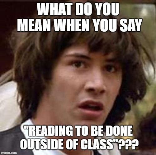 Conspiracy Keanu | WHAT DO YOU MEAN WHEN YOU SAY; "READING TO BE DONE OUTSIDE OF CLASS"??? | image tagged in memes,conspiracy keanu | made w/ Imgflip meme maker