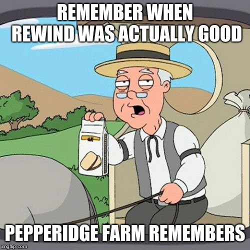 Pepperidge Farm Remembers Meme | REMEMBER WHEN REWIND WAS ACTUALLY GOOD; PEPPERIDGE FARM REMEMBERS | image tagged in memes,pepperidge farm remembers | made w/ Imgflip meme maker