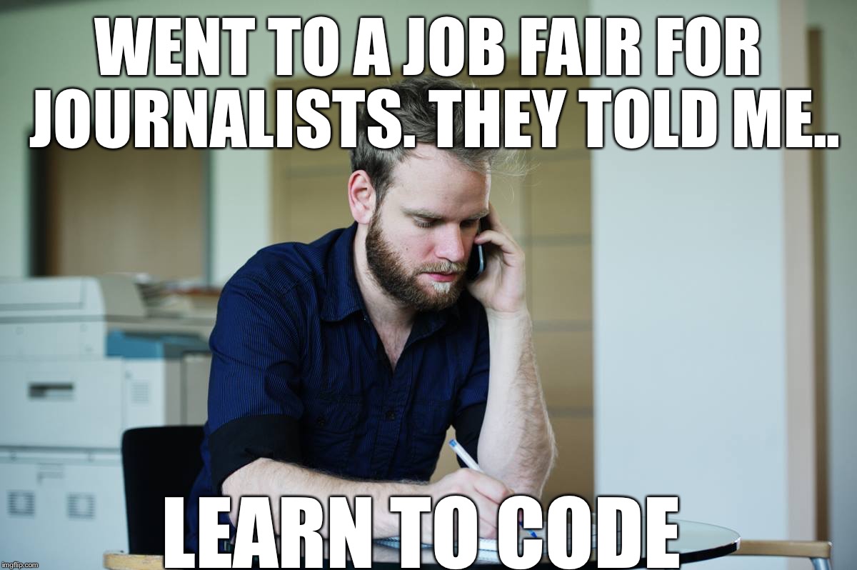 It’s hard out there.. | WENT TO A JOB FAIR FOR JOURNALISTS. THEY TOLD ME.. LEARN TO CODE | image tagged in serious journalist guy | made w/ Imgflip meme maker